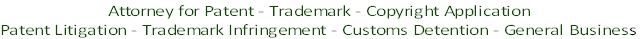 Attorney for Patent - Trademark - Copyright Application 
Patent Litigation - Trademark Infringement - Customs Detention - General Business